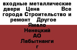  входные металлические двери › Цена ­ 5 360 - Все города Строительство и ремонт » Другое   . Ямало-Ненецкий АО,Лабытнанги г.